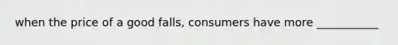 when the price of a good falls, consumers have more ___________