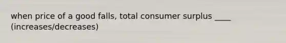 when price of a good falls, total consumer surplus ____ (increases/decreases)