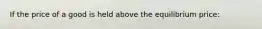 If the price of a good is held above the equilibrium price: