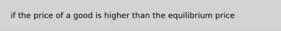 if the price of a good is higher than the equilibrium price