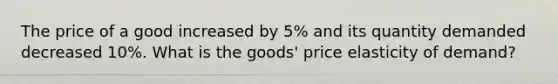 The price of a good increased by 5% and its quantity demanded decreased 10%. What is the goods' price elasticity of demand?