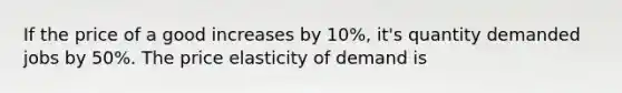 If the price of a good increases by 10%, it's quantity demanded jobs by 50%. The price elasticity of demand is