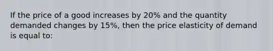 If the price of a good increases by 20% and the quantity demanded changes by 15%, then the price elasticity of demand is equal to: