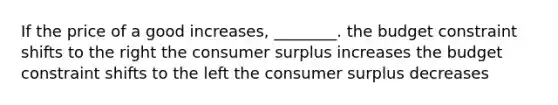 If the price of a good increases, ________. the budget constraint shifts to the right the consumer surplus increases the budget constraint shifts to the left the consumer surplus decreases