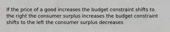 If the price of a good increases the budget constraint shifts to the right the consumer surplus increases the budget constraint shifts to the left the consumer surplus decreases