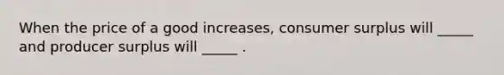 When the price of a good increases, consumer surplus will _____ and producer surplus will _____ .