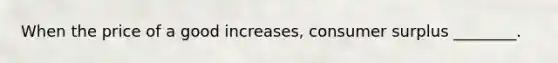 When the price of a good increases, consumer surplus ________.