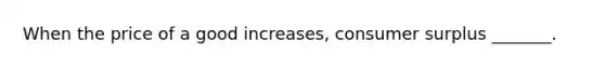 When the price of a good increases, consumer surplus _______.