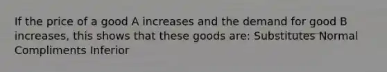 If the price of a good A increases and the demand for good B increases, this shows that these goods are: Substitutes Normal Compliments Inferior