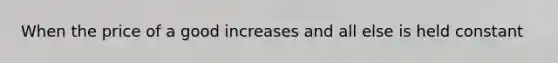 When the price of a good increases and all else is held constant