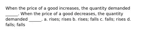 When the price of a good increases, the quantity demanded ______. When the price of a good decreases, the quantity demanded ______. a. rises; rises b. rises; falls c. falls; rises d. falls; falls