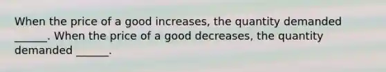 When the price of a good increases, the quantity demanded ______. When the price of a good decreases, the quantity demanded ______.