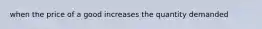 when the price of a good increases the quantity demanded