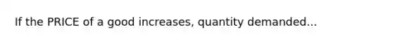 If the PRICE of a good increases, quantity demanded...