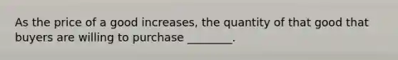 As the price of a good increases, the quantity of that good that buyers are willing to purchase ________.