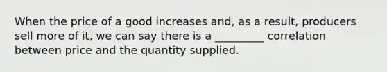 When the price of a good increases and, as a result, producers sell more of it, we can say there is a _________ correlation between price and the quantity supplied.