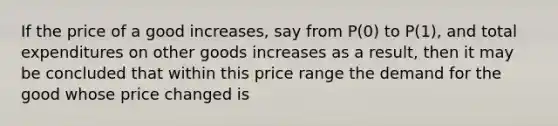 If the price of a good increases, say from P(0) to P(1), and total expenditures on other goods increases as a result, then it may be concluded that within this price range the demand for the good whose price changed is