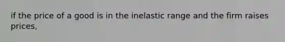 if the price of a good is in the inelastic range and the firm raises prices,