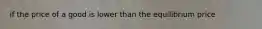 if the price of a good is lower than the equilibrium price
