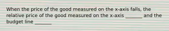 When the price of the good measured on the x​-axis falls​, the relative price of the good measured on the x​-axis ​_______ and the budget line​ _______