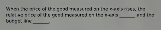 When the price of the good measured on the x​-axis rises​, the <a href='https://www.questionai.com/knowledge/kqLbYoMfsB-relative-price' class='anchor-knowledge'>relative price</a> of the good measured on the x​-axis ​_______ and the budget line​ _______.