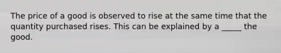 The price of a good is observed to rise at the same time that the quantity purchased rises. This can be explained by a _____ the good.