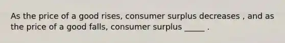 As the price of a good​ rises, consumer surplus decreases ​, and as the price of a good​ falls, consumer surplus _____ .