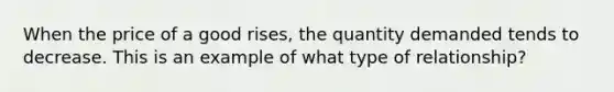 When the price of a good rises, the quantity demanded tends to decrease. This is an example of what type of relationship?