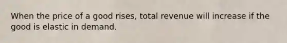 When the price of a good rises, total revenue will increase if the good is elastic in demand.