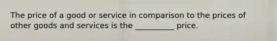 The price of a good or service in comparison to the prices of other goods and services is the __________ price.