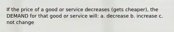 If the price of a good or service decreases (gets cheaper), the DEMAND for that good or service will: a. decrease b. increase c. not change