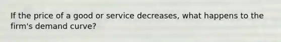 If the price of a good or service decreases, what happens to the firm's demand curve?