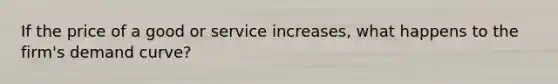 If the price of a good or service increases, what happens to the firm's demand curve?