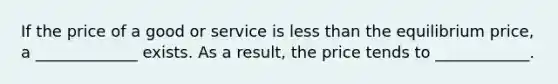 If the price of a good or service is <a href='https://www.questionai.com/knowledge/k7BtlYpAMX-less-than' class='anchor-knowledge'>less than</a> the equilibrium price, a _____________ exists. As a result, the price tends to ____________.