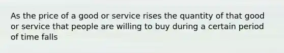 As the price of a good or service rises the quantity of that good or service that people are willing to buy during a certain period of time falls