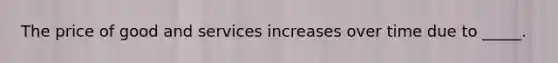 The price of good and services increases over time due to _____.