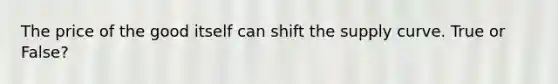 The price of the good itself can shift the supply curve. True or False?