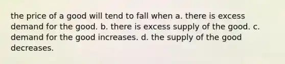 the price of a good will tend to fall when a. there is excess demand for the good. b. there is excess supply of the good. c. demand for the good increases. d. the supply of the good decreases.