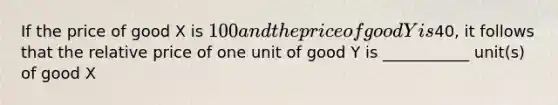 If the price of good X is 100 and the price of good Y is40, it follows that the relative price of one unit of good Y is ___________ unit(s) of good X