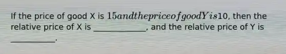 If the price of good X is 15 and the price of good Y is10, then the relative price of X is _____________, and the relative price of Y is ___________.