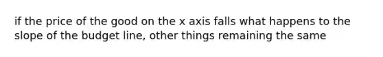 if the price of the good on the x axis falls what happens to the slope of the budget line, other things remaining the same