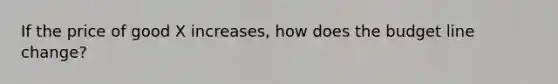 If the price of good X increases, how does the budget line change?