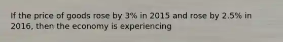 If the price of goods rose by 3% in 2015 and rose by 2.5% in 2016, then the economy is experiencing