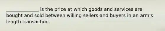 ______________ is the price at which goods and services are bought and sold between willing sellers and buyers in an arm's-length transaction.