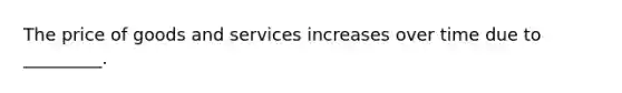 The price of goods and services increases over time due to _________.