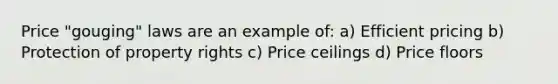 Price "gouging" laws are an example of: a) Efficient pricing b) Protection of property rights c) Price ceilings d) Price floors