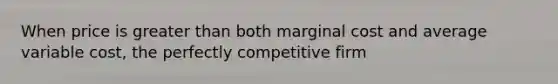 When price is greater than both marginal cost and average variable cost, the perfectly competitive firm