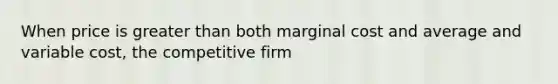 When price is greater than both marginal cost and average and variable cost, the competitive firm