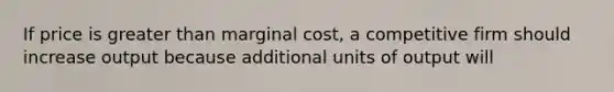 If price is <a href='https://www.questionai.com/knowledge/ktgHnBD4o3-greater-than' class='anchor-knowledge'>greater than</a> marginal cost, a competitive firm should increase output because additional units of output will