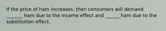 If the price of ham​ increases, then consumers will demand _______ ham due to the income effect and ______ ham due to the substitution effect.
